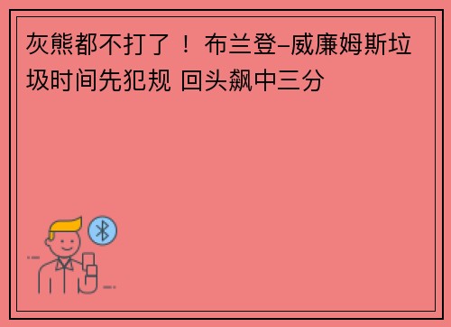 灰熊都不打了 ！布兰登-威廉姆斯垃圾时间先犯规 回头飙中三分